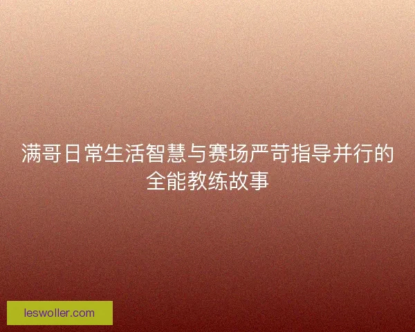 满哥日常生活智慧与赛场严苛指导并行的全能教练故事
