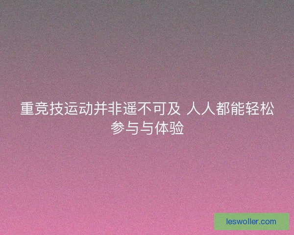 重竞技运动并非遥不可及 人人都能轻松参与与体验