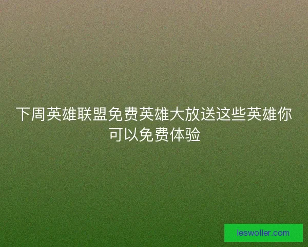 下周英雄联盟免费英雄大放送这些英雄你可以免费体验